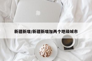 新疆新增/新疆新增加两个地级城市