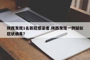 陕西发现1名新冠感染者.陕西发现一例疑似冠状病毒？