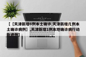 【【天津新增6例本土确诊,天津新增几例本土确诊病例】,天津新增1例本地确诊病行动轨迹例】