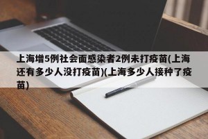 上海增5例社会面感染者2例未打疫苗(上海还有多少人没打疫苗)(上海多少人接种了疫苗)