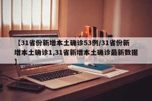 【31省份新增本土确诊53例/31省份新增本土确诊1,31省新增本土确诊最新数据】