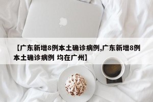 【广东新增8例本土确诊病例,广东新增8例本土确诊病例 均在广州】
