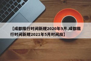 【成都限行时间新规2020年9月,成都限行时间新规2021年5月时间段】