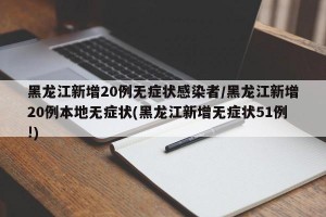 黑龙江新增20例无症状感染者/黑龙江新增20例本地无症状(黑龙江新增无症状51例!)