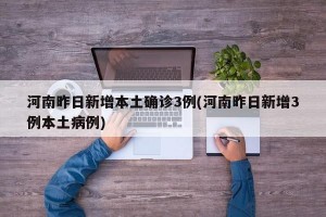 河南昨日新增本土确诊3例(河南昨日新增3例本土病例)
