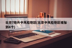 北京7地升中风险地区(北京中风险地区增加到4个)