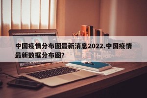 中国疫情分布图最新消息2022.中国疫情最新数据分布图？