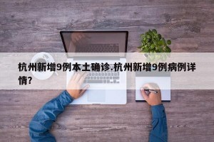 杭州新增9例本土确诊.杭州新增9例病例详情？
