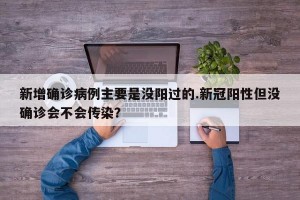 新增确诊病例主要是没阳过的.新冠阳性但没确诊会不会传染？