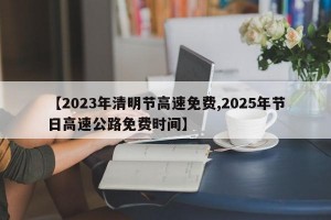 【2023年清明节高速免费,2025年节日高速公路免费时间】