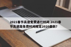 2021春节高速免费通行时间.2021春节高速路免费时间规定2020最新？