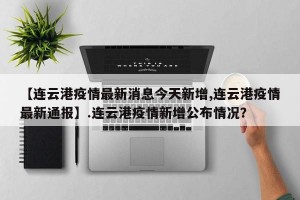 【连云港疫情最新消息今天新增,连云港疫情最新通报】.连云港疫情新增公布情况？