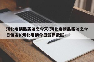河北疫情最新消息今天(河北疫情最新消息今日情况)(河北疫情今日最新数据)