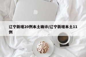 辽宁新增20例本土确诊/辽宁新增本土11例