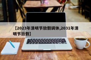 【2023年清明节放假调休,2031年清明节放假】