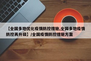 【全国多地优化疫情防控措施,全国多地疫情防控再升级】/全国疫情防控措施方案
