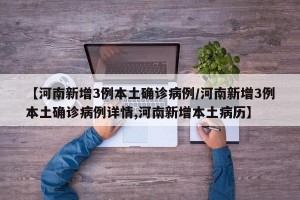 【河南新增3例本土确诊病例/河南新增3例本土确诊病例详情,河南新增本土病历】