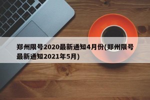 郑州限号2020最新通知4月份(郑州限号最新通知2021年5月)