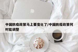 中国防疫政策马上要变化了/中国防疫政策何时能调整