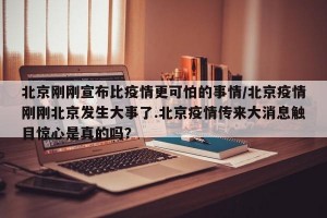 北京刚刚宣布比疫情更可怕的事情/北京疫情刚刚北京发生大事了.北京疫情传来大消息触目惊心是真的吗？