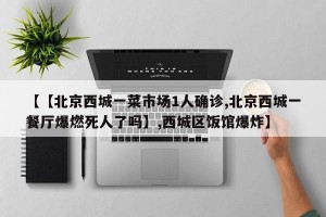 【【北京西城一菜市场1人确诊,北京西城一餐厅爆燃死人了吗】,西城区饭馆爆炸】