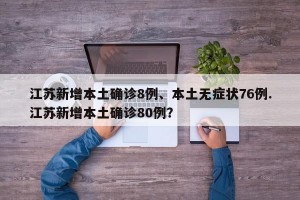 江苏新增本土确诊8例、本土无症状76例.江苏新增本土确诊80例？