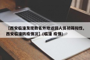 【西安临潼发现数名外地返回人员初筛阳性,西安临潼防疫情况】(临潼 疫情)