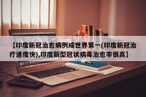【印度新冠治愈病例成世界第一(印度新冠治疗速度快),印度新型冠状病毒治愈率很高】