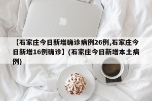 【石家庄今日新增确诊病例26例,石家庄今日新增16例确诊】(石家庄今日新增本土病例)