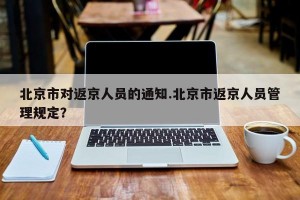 北京市对返京人员的通知.北京市返京人员管理规定？