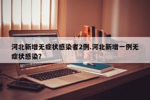 河北新增无症状感染者2例.河北新增一例无症状感染？