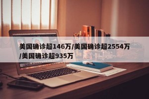 美国确诊超146万/美国确诊超2554万/美国确诊超935万