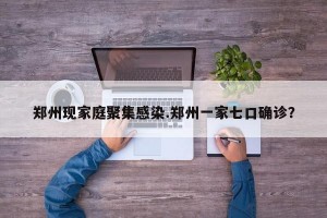 郑州现家庭聚集感染.郑州一家七口确诊？