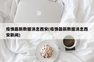 疫情最新数据消息西安(疫情最新数据消息西安新闻)
