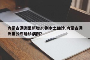 内蒙古满洲里新增20例本土确诊.内蒙古满洲里公布确诊病例？