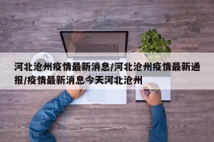 河北沧州疫情最新消息/河北沧州疫情最新通报/疫情最新消息今天河北沧州