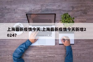 上海最新疫情今天.上海最新疫情今天新增2024？