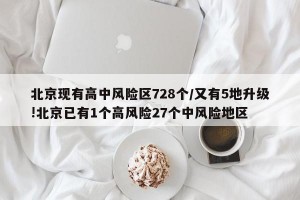 北京现有高中风险区728个/又有5地升级!北京已有1个高风险27个中风险地区