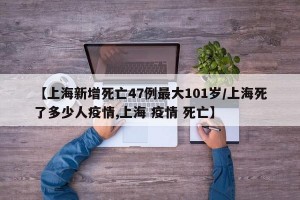 【上海新增死亡47例最大101岁/上海死了多少人疫情,上海 疫情 死亡】