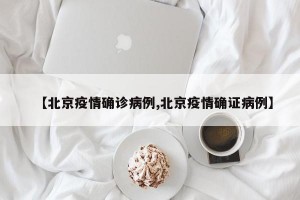 【北京疫情确诊病例,北京疫情确证病例】