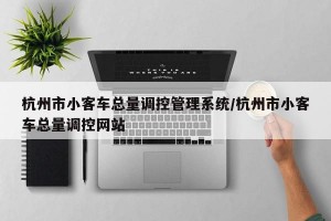杭州市小客车总量调控管理系统/杭州市小客车总量调控网站