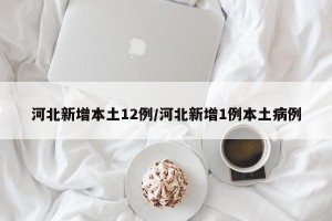 河北新增本土12例/河北新增1例本土病例