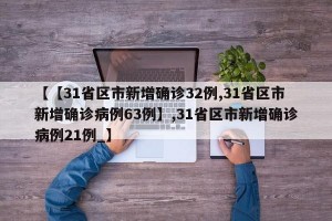 【【31省区市新增确诊32例,31省区市新增确诊病例63例】,31省区市新增确诊病例21例_】