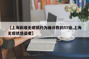 【上海新增无症状约为确诊数的57倍,上海无症状感染者】