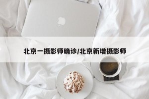北京一摄影师确诊/北京新增摄影师