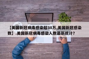 【美国新冠病毒感染超38万,美国新冠感染数】.美国新冠病毒感染人数最新统计？