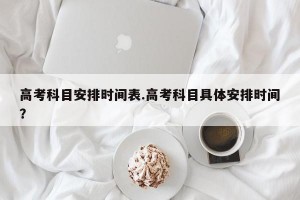 高考科目安排时间表.高考科目具体安排时间？