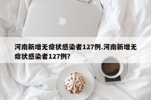 河南新增无症状感染者127例.河南新增无症状感染者127例？