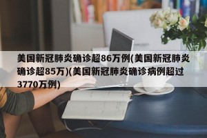 美国新冠肺炎确诊超86万例(美国新冠肺炎确诊超85万)(美国新冠肺炎确诊病例超过3770万例)