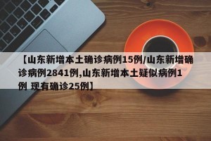 【山东新增本土确诊病例15例/山东新增确诊病例2841例,山东新增本土疑似病例1例 现有确诊25例】